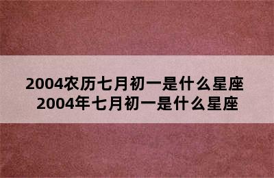 2004农历七月初一是什么星座 2004年七月初一是什么星座